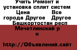  Учить Ремонт и установка сплит систем › Цена ­ 1 000 - Все города Другое » Другое   . Башкортостан респ.,Мечетлинский р-н